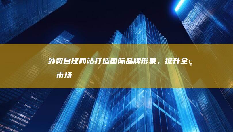 外贸自建网站：打造国际品牌形象，提升全球市场竞争力的数字门户