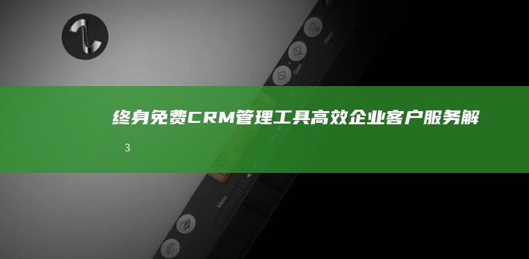 终身免费CRM管理工具：高效企业客户服务解决方案