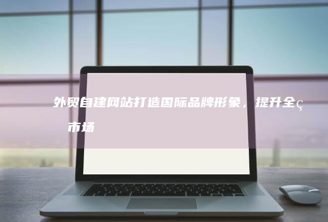 外贸自建网站：打造国际品牌形象，提升全球市场竞争力的数字门户