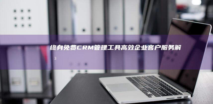 终身免费CRM管理工具：高效企业客户服务解决方案