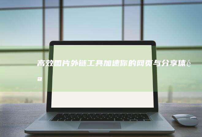 高效图片外链工具：加速你的网页与分享体验